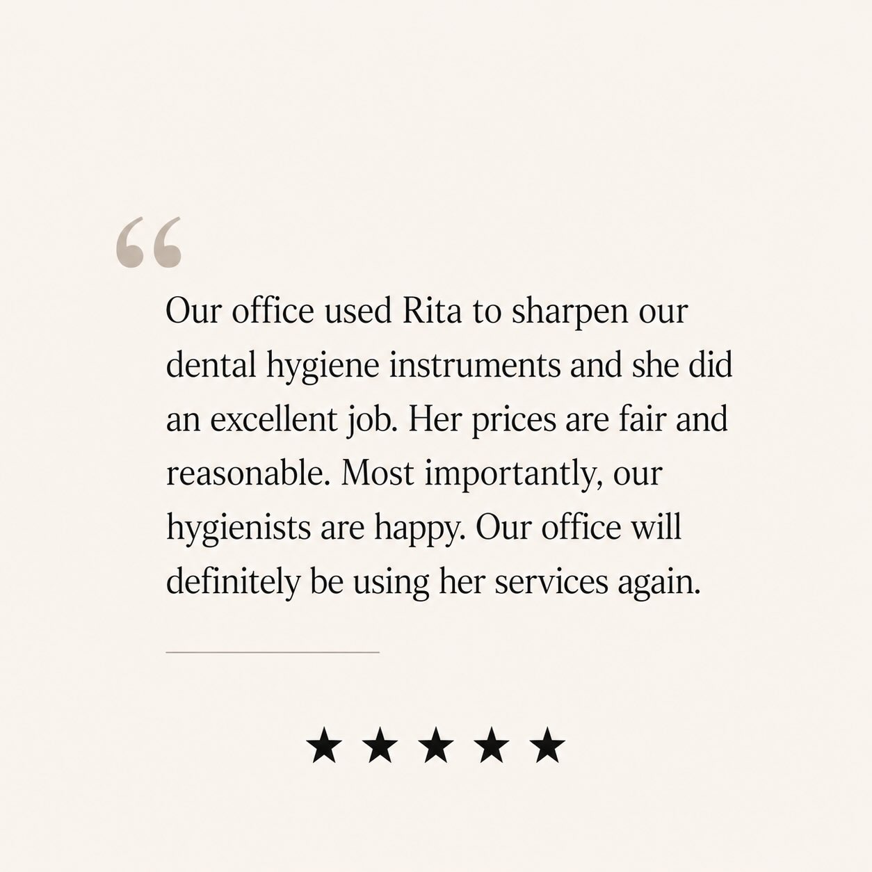 Five-star review: Our office used Rita to sharpen dental hygiene instruments. Excellent job, fair prices, and our hygienists are happy.